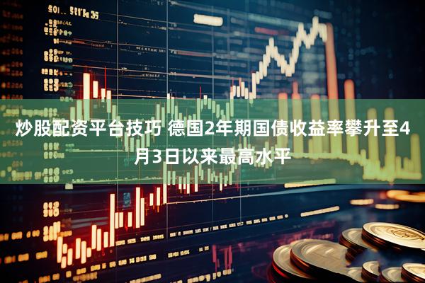 炒股配资平台技巧 德国2年期国债收益率攀升至4月3日以来最高水平