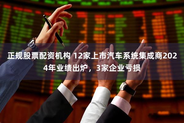 正规股票配资机构 12家上市汽车系统集成商2024年业绩出炉，3家企业亏损
