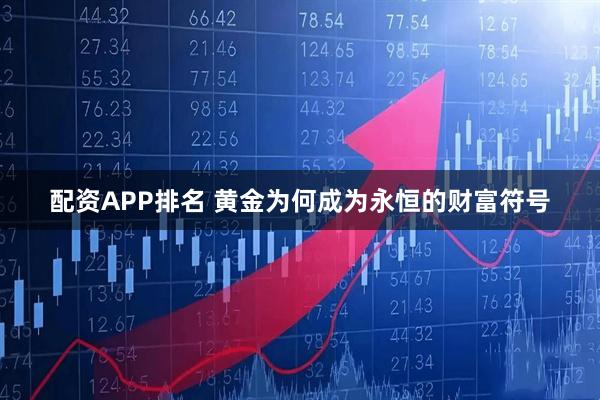 配资APP排名 黄金为何成为永恒的财富符号