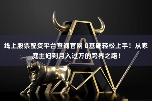 线上股票配资平台查询官网 0基础轻松上手！从家庭主妇到月入过万的跨界之路！
