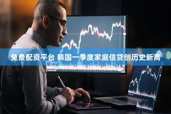 免费配资平台 韩国一季度家庭信贷创历史新高