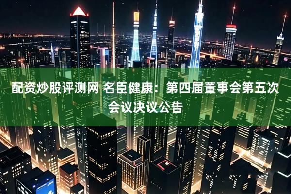 配资炒股评测网 名臣健康：第四届董事会第五次会议决议公告