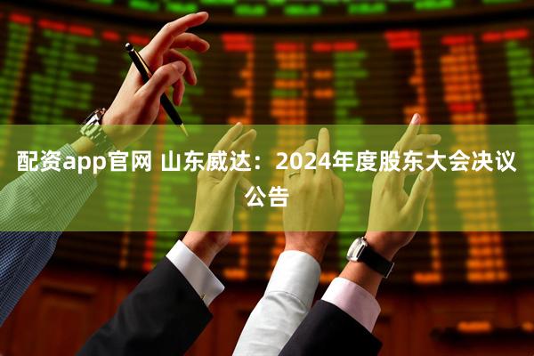 配资app官网 山东威达：2024年度股东大会决议公告