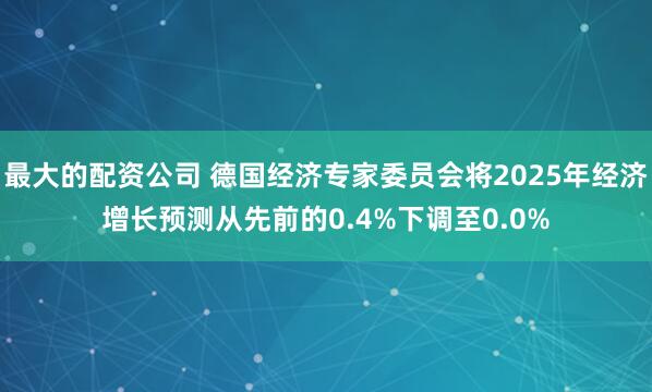 最大的配资公司 德国经济专家委员会将2025年经济增长预测从先前的0.4%下调至0.0%