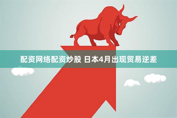 配资网络配资炒股 日本4月出现贸易逆差