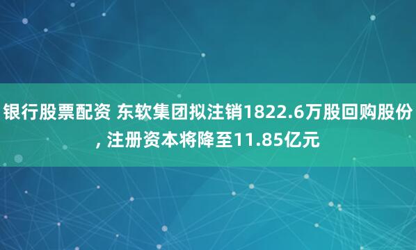 银行股票配资 东软集团拟注销1822.6万股回购股份, 注册资本将降至11.85亿元