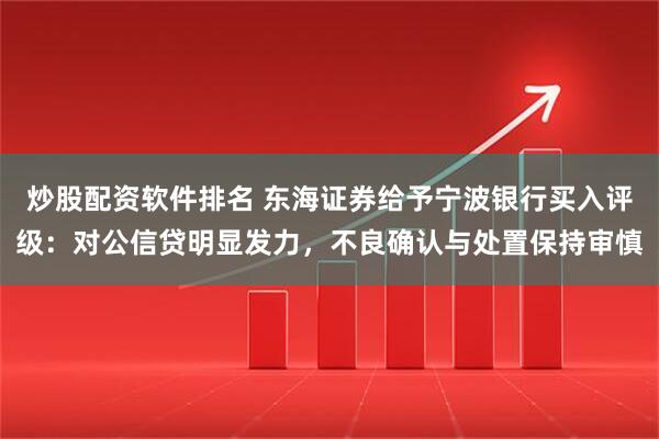炒股配资软件排名 东海证券给予宁波银行买入评级：对公信贷明显发力，不良确认与处置保持审慎