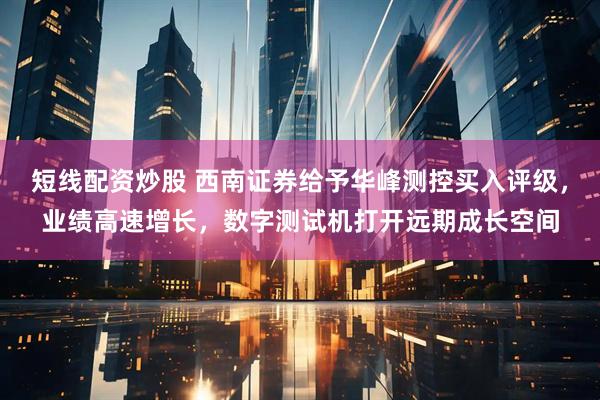 短线配资炒股 西南证券给予华峰测控买入评级，业绩高速增长，数字测试机打开远期成长空间