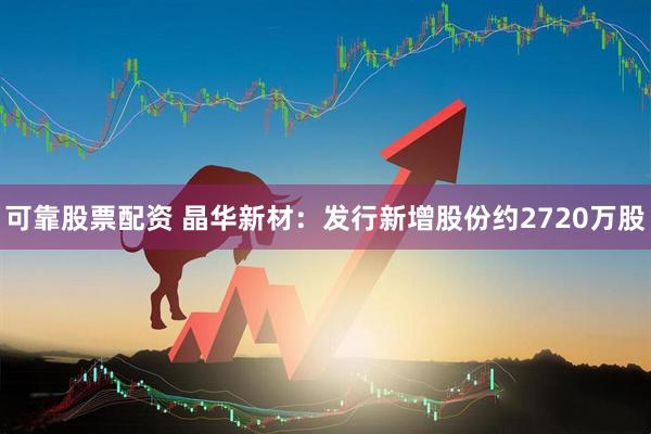 可靠股票配资 晶华新材：发行新增股份约2720万股
