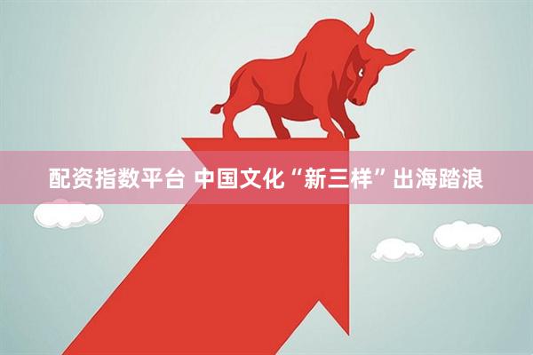 配资指数平台 中国文化“新三样”出海踏浪