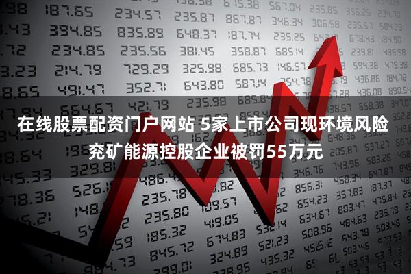 在线股票配资门户网站 5家上市公司现环境风险 兖矿能源控股企业被罚55万元