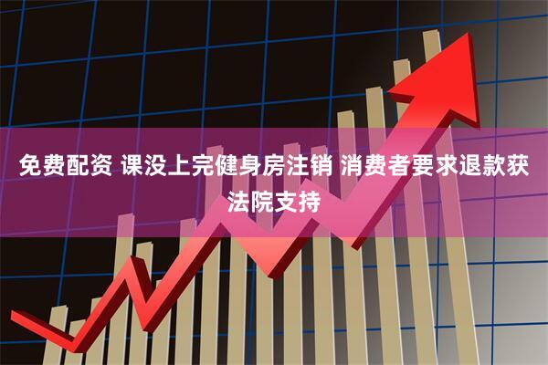 免费配资 课没上完健身房注销 消费者要求退款获法院支持