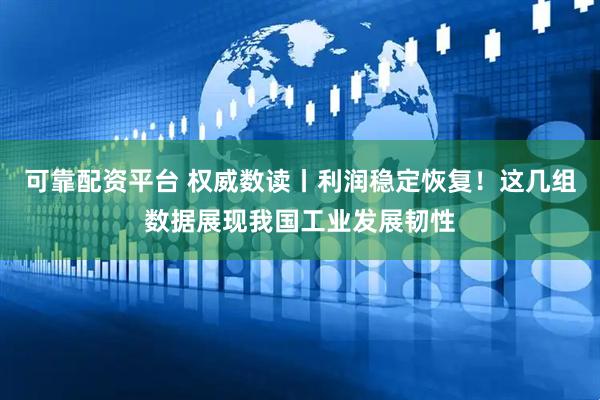 可靠配资平台 权威数读丨利润稳定恢复！这几组数据展现我国工业发展韧性
