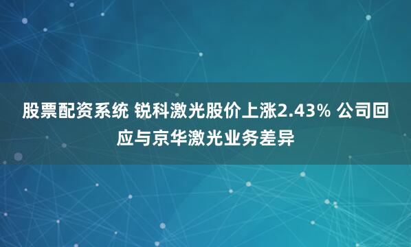 股票配资系统 锐科激光股价上涨2.43% 公司回应与京华激光业务差异
