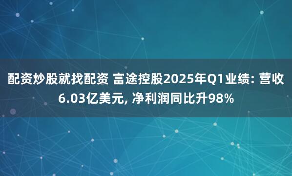 配资炒股就找配资 富途控股2025年Q1业绩: 营收6.03亿美元, 净利润同比升98%
