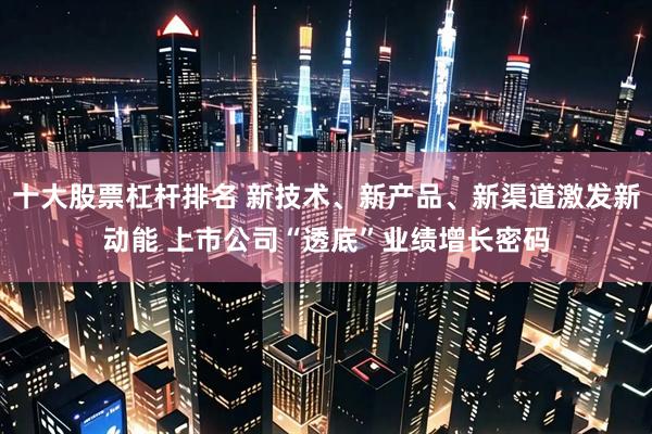 十大股票杠杆排名 新技术、新产品、新渠道激发新动能 上市公司“透底”业绩增长密码