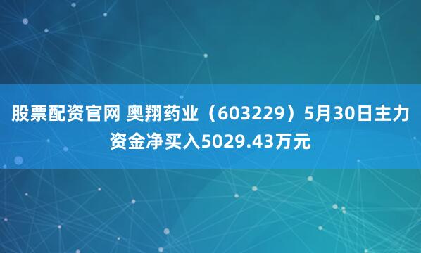 股票配资官网 奥翔药业（603229）5月30日主力资金净买入5029.43万元