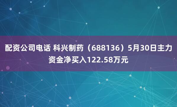 配资公司电话 科兴制药（688136）5月30日主力资金净买入122.58万元
