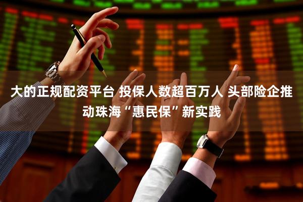 大的正规配资平台 投保人数超百万人 头部险企推动珠海“惠民保”新实践