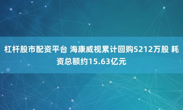 杠杆股市配资平台 海康威视累计回购5212万股 耗资总额约15.63亿元