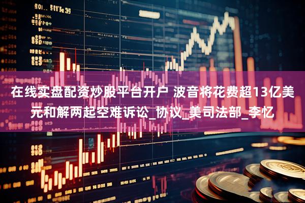 在线实盘配资炒股平台开户 波音将花费超13亿美元和解两起空难诉讼_协议_美司法部_李忆