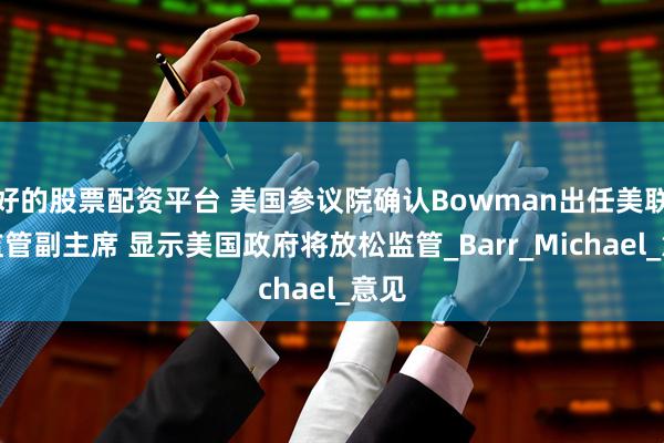 好的股票配资平台 美国参议院确认Bowman出任美联储监管副主席 显示美国政府将放松监管_Barr_Michael_意见