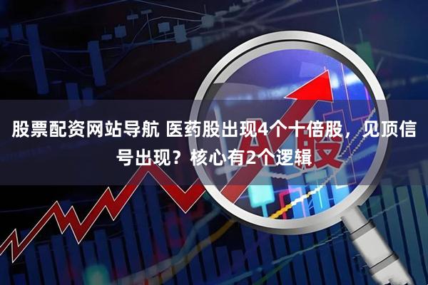 股票配资网站导航 医药股出现4个十倍股，见顶信号出现？核心有2个逻辑