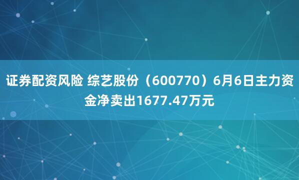 证券配资风险 综艺股份（600770）6月6日主力资金净卖出1677.47万元