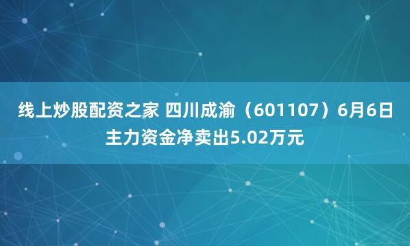 线上炒股配资之家 四川成渝（601107）6月6日主力资金净卖出5.02万元