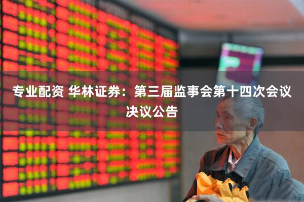 专业配资 华林证券：第三届监事会第十四次会议决议公告