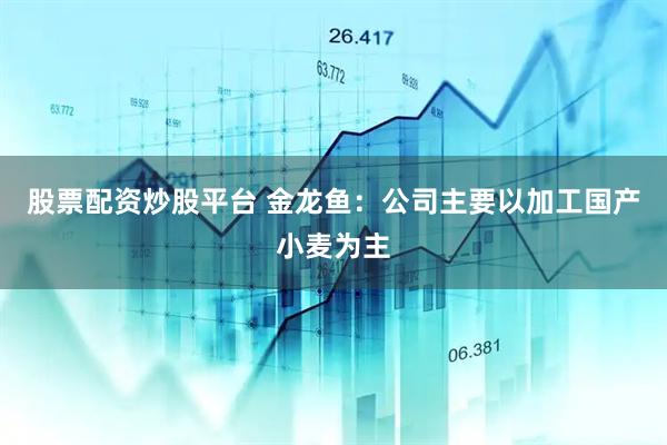 股票配资炒股平台 金龙鱼：公司主要以加工国产小麦为主