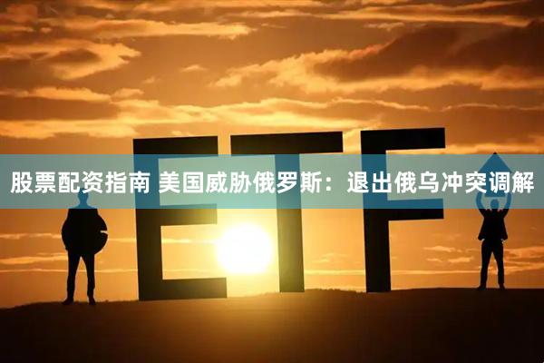 股票配资指南 美国威胁俄罗斯：退出俄乌冲突调解
