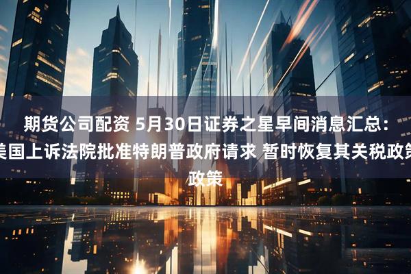 期货公司配资 5月30日证券之星早间消息汇总：美国上诉法院批准特朗普政府请求 暂时恢复其关税政策