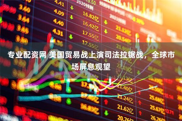 专业配资网 美国贸易战上演司法拉锯战，全球市场屏息观望