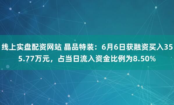 线上实盘配资网站 晶品特装：6月6日获融资买入355.77万元，占当日流入资金比例为8.50%