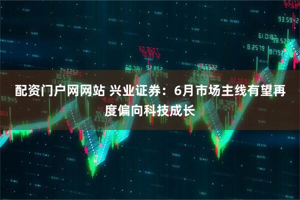 配资门户网网站 兴业证券：6月市场主线有望再度偏向科技成长