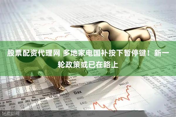 股票配资代理网 多地家电国补按下暂停键！新一轮政策或已在路上