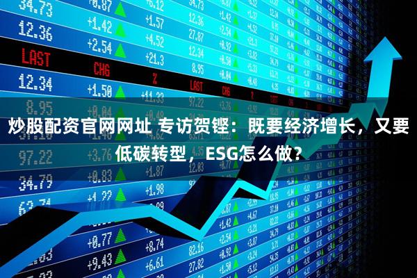 炒股配资官网网址 专访贺铿：既要经济增长，又要低碳转型，ESG怎么做？