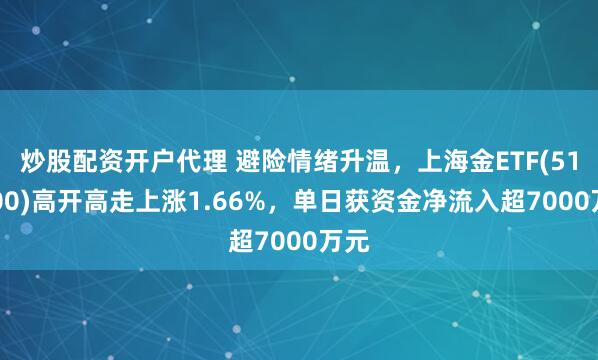 炒股配资开户代理 避险情绪升温，上海金ETF(518600)高开高走上涨1.66%，单日获资金净流入超7000万元