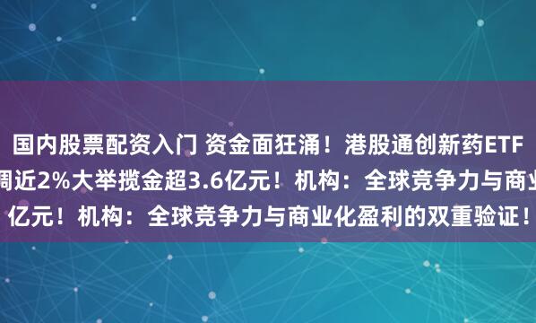 国内股票配资入门 资金面狂涌！港股通创新药ETF(159570)冲高后回调近2%大举揽金超3.6亿元！机构：全球竞争力与商业化盈利的双重验证！