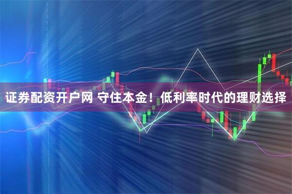 证券配资开户网 守住本金！低利率时代的理财选择
