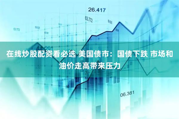 在线炒股配资看必选 美国债市：国债下跌 市场和油价走高带来压力