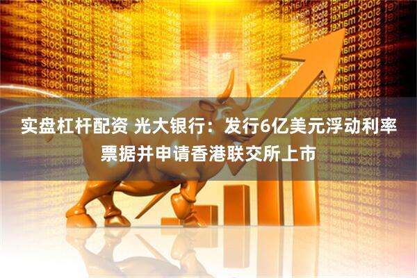 实盘杠杆配资 光大银行：发行6亿美元浮动利率票据并申请香港联交所上市