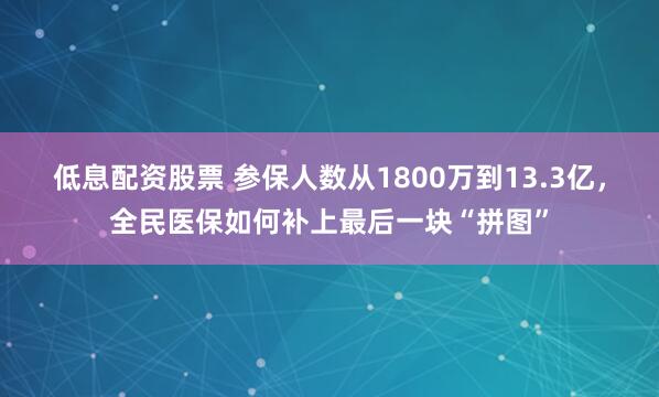 低息配资股票 参保人数从1800万到13.3亿，全民医保如何补上最后一块“拼图”