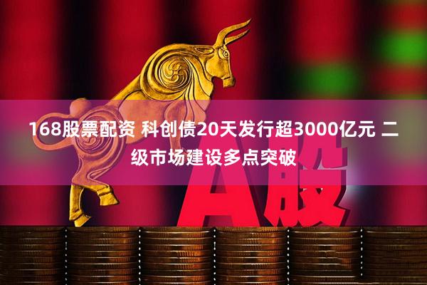 168股票配资 科创债20天发行超3000亿元 二级市场建设多点突破