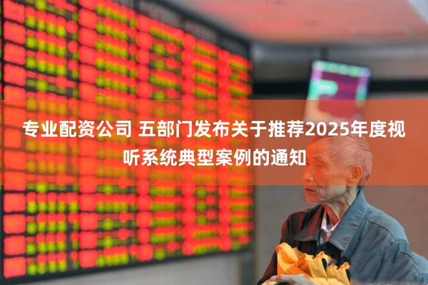 专业配资公司 五部门发布关于推荐2025年度视听系统典型案例的通知