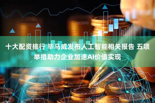 十大配资排行 毕马威发布人工智能相关报告 五项举措助力企业加速AI价值实现