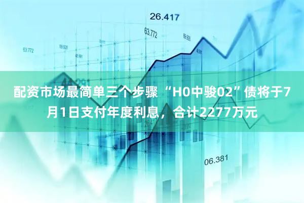 配资市场最简单三个步骤 “H0中骏02”债将于7月1日支付年度利息，合计2277万元