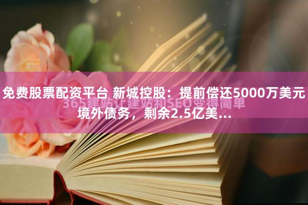 免费股票配资平台 新城控股：提前偿还5000万美元境外债务，剩余2.5亿美...