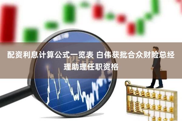 配资利息计算公式一览表 白伟获批合众财险总经理助理任职资格
